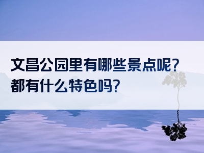 文昌公园里有哪些景点呢？都有什么特色吗？