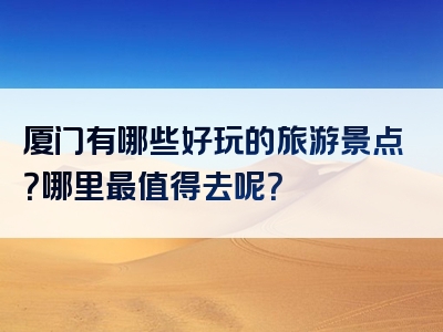 厦门有哪些好玩的旅游景点？哪里最值得去呢？