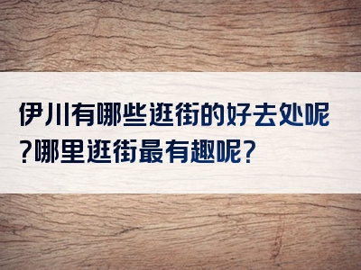 伊川有哪些逛街的好去处呢？哪里逛街最有趣呢？