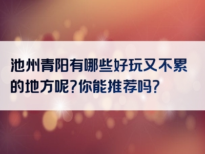 池州青阳有哪些好玩又不累的地方呢？你能推荐吗？