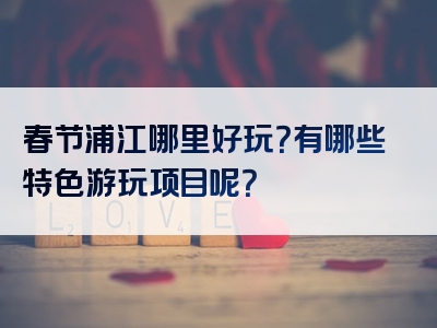 春节浦江哪里好玩？有哪些特色游玩项目呢？