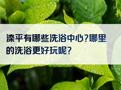 滦平有哪些洗浴中心？哪里的洗浴更好玩呢？