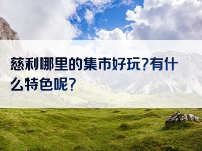 慈利哪里的集市好玩？有什么特色呢？