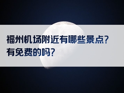 福州机场附近有哪些景点？有免费的吗？