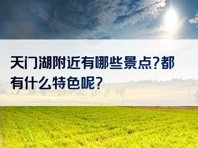 天门湖附近有哪些景点？都有什么特色呢？