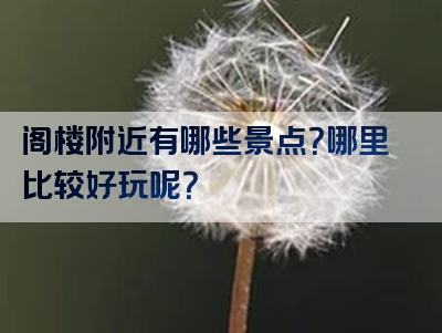 阁楼附近有哪些景点？哪里比较好玩呢？