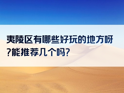 夷陵区有哪些好玩的地方呀？能推荐几个吗？