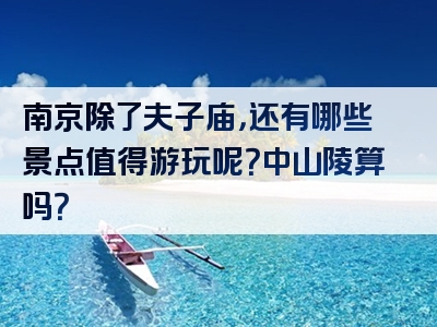 南京除了夫子庙，还有哪些景点值得游玩呢？中山陵算吗？