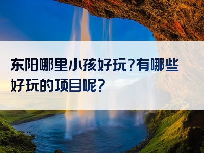 东阳哪里小孩好玩？有哪些好玩的项目呢？