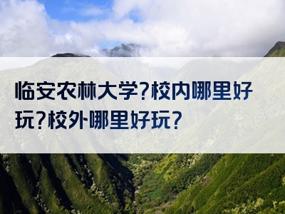 临安农林大学？校内哪里好玩？校外哪里好玩？