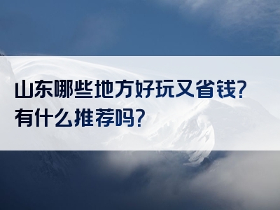 山东哪些地方好玩又省钱？有什么推荐吗？