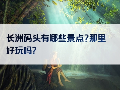 长洲码头有哪些景点？那里好玩吗？