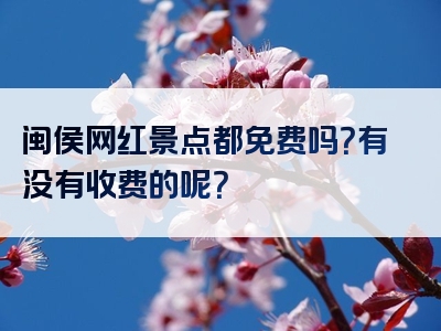 闽侯网红景点都免费吗？有没有收费的呢？