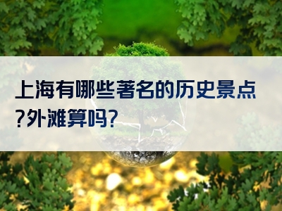 上海有哪些著名的历史景点？外滩算吗？