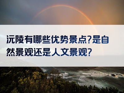 沅陵有哪些优势景点？是自然景观还是人文景观？