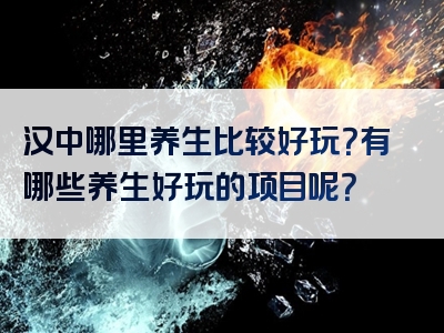 汉中哪里养生比较好玩？有哪些养生好玩的项目呢？