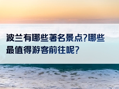 波兰有哪些著名景点？哪些最值得游客前往呢？