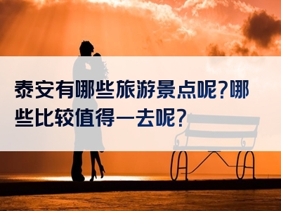 泰安有哪些旅游景点呢？哪些比较值得一去呢？