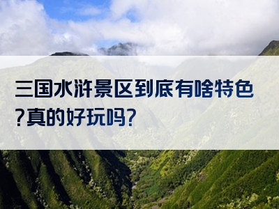三国水浒景区到底有啥特色？真的好玩吗？