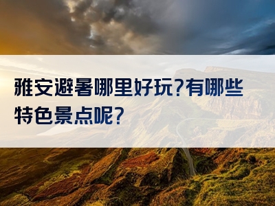 雅安避暑哪里好玩？有哪些特色景点呢？