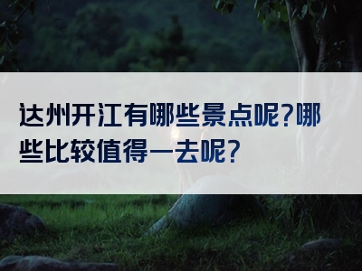 达州开江有哪些景点呢？哪些比较值得一去呢？