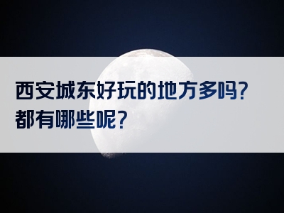 西安城东好玩的地方多吗？都有哪些呢？