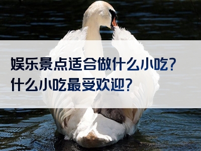 娱乐景点适合做什么小吃？什么小吃最受欢迎？