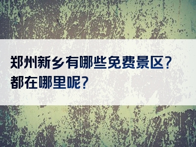 郑州新乡有哪些免费景区？都在哪里呢？