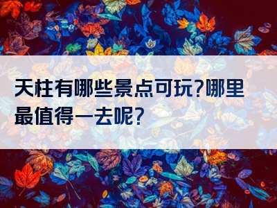 天柱有哪些景点可玩？哪里最值得一去呢？