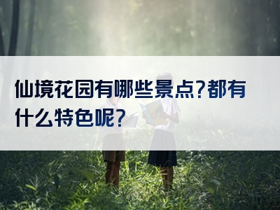 仙境花园有哪些景点？都有什么特色呢？