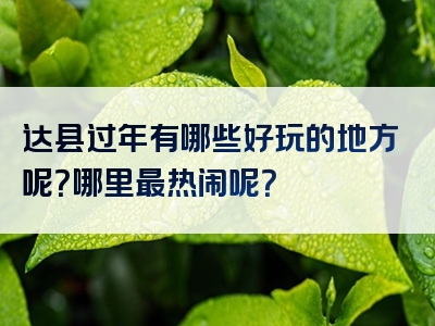 达县过年有哪些好玩的地方呢？哪里最热闹呢？