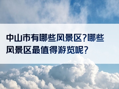 中山市有哪些风景区？哪些风景区最值得游览呢？