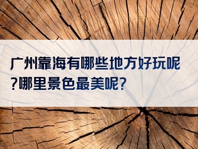 广州靠海有哪些地方好玩呢？哪里景色最美呢？