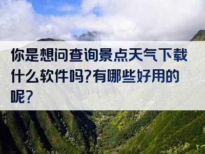 你是想问查询景点天气下载什么软件吗？有哪些好用的呢？