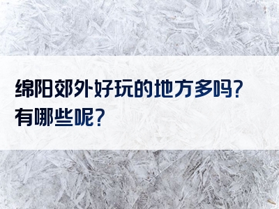 绵阳郊外好玩的地方多吗？有哪些呢？