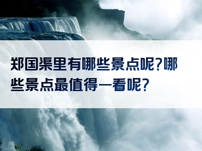 郑国渠里有哪些景点呢？哪些景点最值得一看呢？