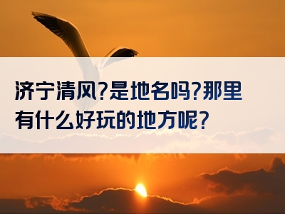 济宁清风？是地名吗？那里有什么好玩的地方呢？