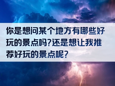 你是想问某个地方有哪些好玩的景点吗？还是想让我推荐好玩的景点呢？