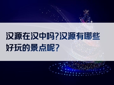 汉源在汉中吗？汉源有哪些好玩的景点呢？