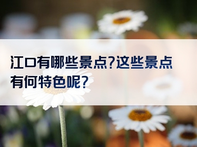 江口有哪些景点？这些景点有何特色呢？