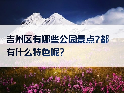 吉州区有哪些公园景点？都有什么特色呢？