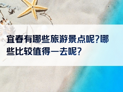 宜春有哪些旅游景点呢？哪些比较值得一去呢？