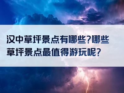 汉中草坪景点有哪些？哪些草坪景点最值得游玩呢？