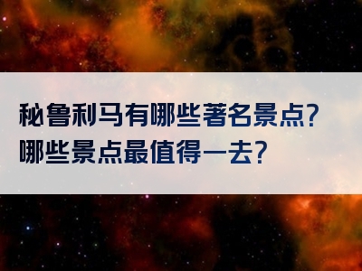 秘鲁利马有哪些著名景点？哪些景点最值得一去？