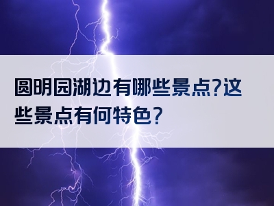 圆明园湖边有哪些景点？这些景点有何特色？