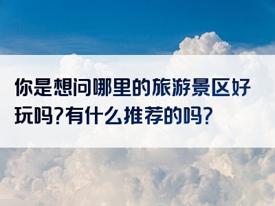 你是想问哪里的旅游景区好玩吗？有什么推荐的吗？