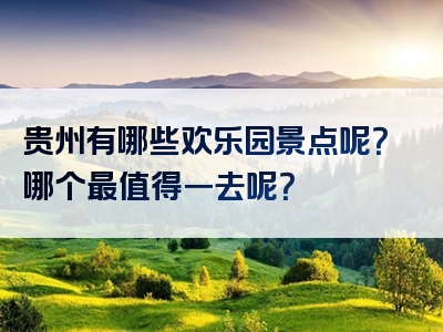 贵州有哪些欢乐园景点呢？哪个最值得一去呢？