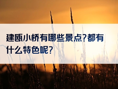 建瓯小桥有哪些景点？都有什么特色呢？