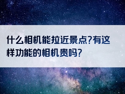 什么相机能拉近景点？有这样功能的相机贵吗？