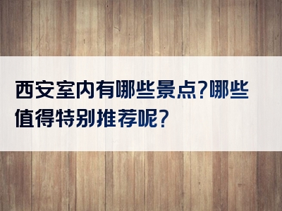 西安室内有哪些景点？哪些值得特别推荐呢？